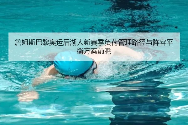 詹姆斯巴黎奥运后湖人新赛季负荷管理路径与阵容平衡方案前瞻