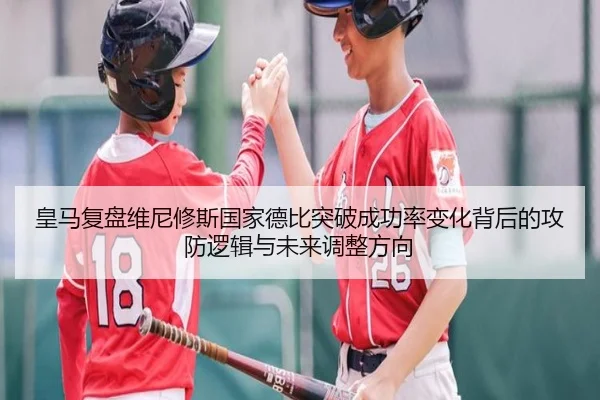 皇马复盘维尼修斯国家德比突破成功率变化背后的攻防逻辑与未来调整方向