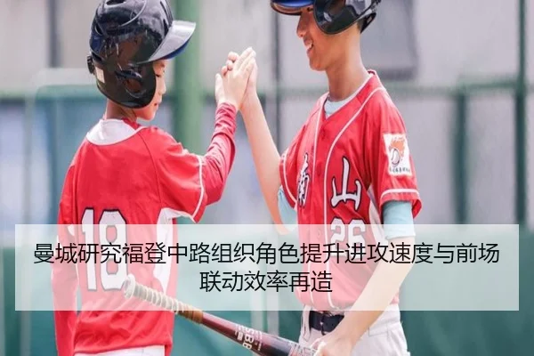 曼城研究福登中路组织角色提升进攻速度与前场联动效率再造