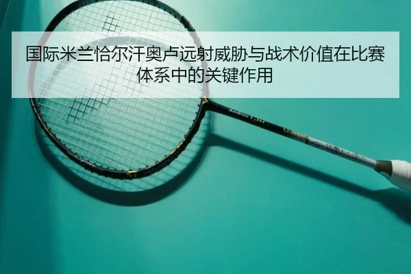 国际米兰恰尔汗奥卢远射威胁与战术价值在比赛体系中的关键作用