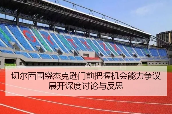 切尔西围绕杰克逊门前把握机会能力争议展开深度讨论与反思