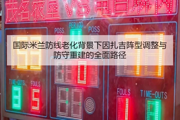 国际米兰防线老化背景下因扎吉阵型调整与防守重建的全面路径