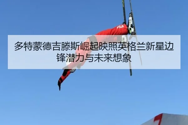 多特蒙德吉滕斯崛起映照英格兰新星边锋潜力与未来想象