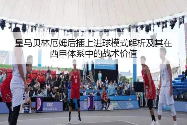 皇马贝林厄姆后插上进球模式解析及其在西甲体系中的战术价值