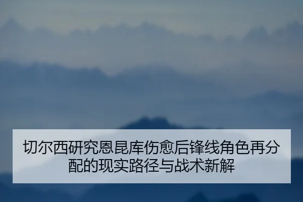 切尔西研究恩昆库伤愈后锋线角色再分配的现实路径与战术新解