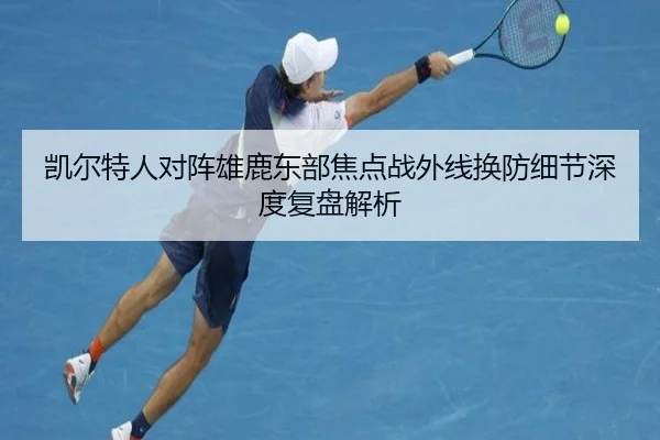 凯尔特人对阵雄鹿东部焦点战外线换防细节深度复盘解析