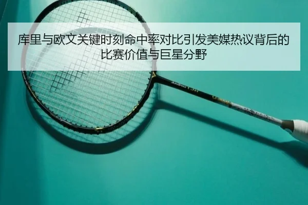 库里与欧文关键时刻命中率对比引发美媒热议背后的比赛价值与巨星分野