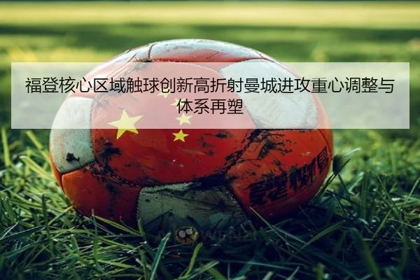 福登核心区域触球创新高折射曼城进攻重心调整与体系再塑