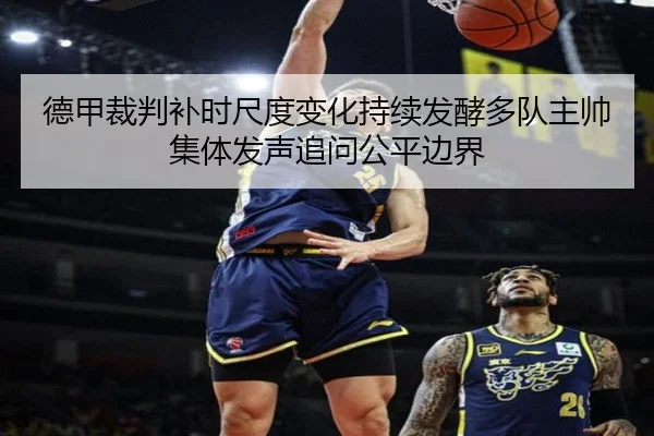 德甲裁判补时尺度变化持续发酵多队主帅集体发声追问公平边界