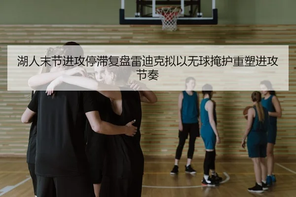 湖人末节进攻停滞复盘雷迪克拟以无球掩护重塑进攻节奏