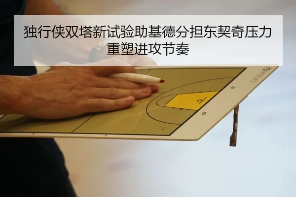 独行侠双塔新试验助基德分担东契奇压力重塑进攻节奏