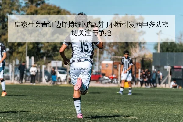 皇家社会青训边锋持续闪耀破门不断引发西甲多队密切关注与争抢